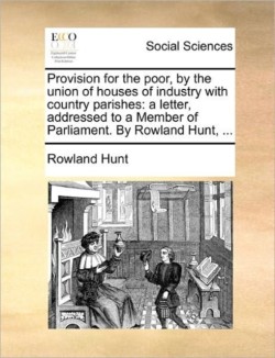 Provision for the Poor, by the Union of Houses of Industry with Country Parishes