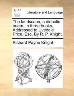 Landscape, a Didactic Poem. in Three Books. Addressed to Uvedale Price, Esq. by R. P. Knight.