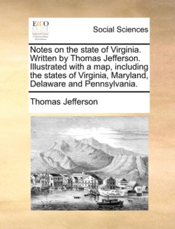 Notes on the State of Virginia. Written by Thomas Jefferson. Illustrated with a Map, Including the States of Virginia, Maryland, Delaware and Pennsylvania.