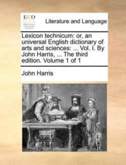 Lexicon technicum Or, an Universal English Dictionary of Arts and Sciences: ... Vol. I. by John Harris, ... the Third Edition. Volume 1 of 1