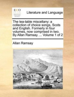 Tea-Table Miscellany A Collection of Choice Songs, Scots and English. Formerly in Four Volumes, Now Comprised in Two. by Allan Ramsay. ... Volume 1 of 2