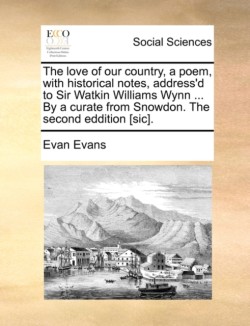 Love of Our Country, a Poem, with Historical Notes, Address'd to Sir Watkin Williams Wynn ... by a Curate from Snowdon. the Second Eddition [sic].