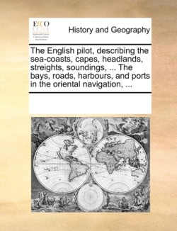 English Pilot, Describing the Sea-Coasts, Capes, Headlands, Streights, Soundings, ... the Bays, Roads, Harbours, and Ports in the Oriental Navigation, ...