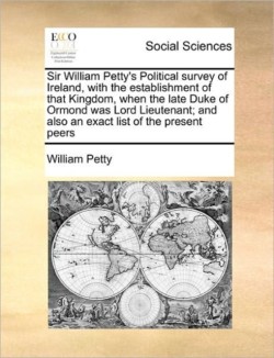 Sir William Petty's Political Survey of Ireland, with the Establishment of That Kingdom, When the Late Duke of Ormond Was Lord Lieutenant; And Also an Exact List of the Present Peers