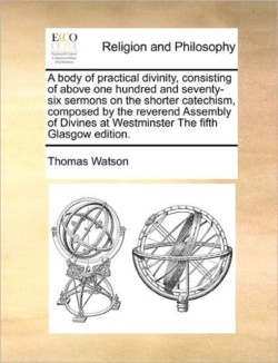 body of practical divinity, consisting of above one hundred and seventy-six sermons on the shorter catechism, composed by the reverend Assembly of Divines at Westminster The fifth Glasgow edition.