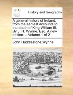 general history of Ireland, from the earliest accounts to the death of King William III. By J. H. Wynne, Esq. A new edition. .. Volume 1 of 2