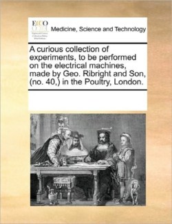 curious collection of experiments, to be performed on the electrical machines, made by Geo. Ribright and Son, (no. 40, ) in the Poultry, London.