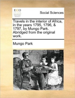 Travels in the Interior of Africa, in the Years 1795, 1796, & 1797, by Mungo Park. Abridged from the Original Work.