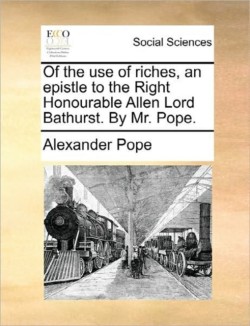 Of the use of riches, an epistle to the Right Honourable Allen Lord Bathurst. By Mr. Pope.