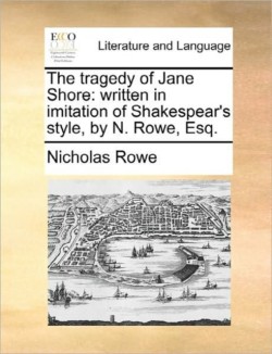 Tragedy of Jane Shore Written in Imitation of Shakespear's Style, by N. Rowe, Esq.