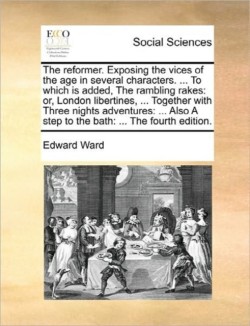 Reformer. Exposing the Vices of the Age in Several Characters. ... to Which Is Added, the Rambling Rakes