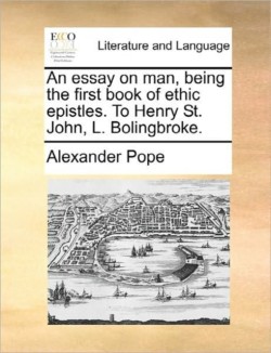 Essay on Man, Being the First Book of Ethic Epistles. to Henry St. John, L. Bolingbroke.