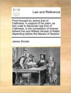 Proof Brought by James Earl of Caithness, in Support of His Claim, as Heir-Male to Alexander Late Earl of Caithness, in the Competition of Brieves Betwixt Him and William Sinclair of Ratter, Depending Before the Macers of Session.