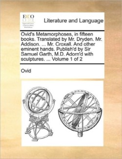 Ovid's Metamorphoses, in Fifteen Books. Translated by Mr. Dryden. Mr. Addison. ... Mr. Croxall. and Other Eminent Hands. Publish'd by Sir Samuel Garth, M.D. Adorn'd with Sculptures. ... Volume 1 of 2