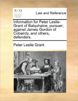 Information for Peter Leslie-Grant of Balquhaine, Pursuer; Against James Gordon of Cobairdy, and Others, Defenders.