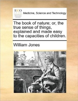 Book of Nature; Or, the True Sense of Things, Explained and Made Easy to the Capacities of Children.