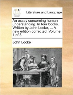 Essay Concerning Human Understanding. in Four Books. Written by John Locke, ... a New Edition Corrected. Volume 1 of 3