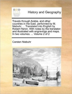 Travels Through Arabia, and Other Countries in the East, Performed by M. Niebuhr, ... Translated Into English by Robert Heron. with Notes by the Translator; And Illustrated with Engravings and Maps. in Two Volumes. ... Volume 2 of 2