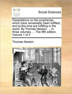 Dissertations on the prophecies, which have remarkably been fulfilled, and at this time are fulfilling in the world. By Thomas Newton, ... In three volumes. ... The fifth edition. Volume 1 of 3