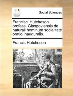 Francisci Hutcheson Profess. Glasgoviensis de Naturali Hominum Socialitate Oratio Inauguralis.
