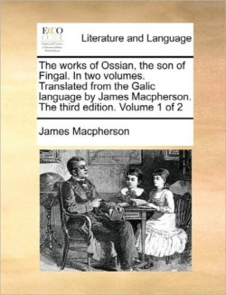 Works of Ossian, the Son of Fingal. in Two Volumes. Translated from the Galic Language by James MacPherson. the Third Edition. Volume 1 of 2