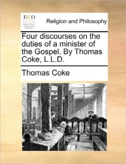 Four Discourses on the Duties of a Minister of the Gospel. by Thomas Coke, L.L.D.