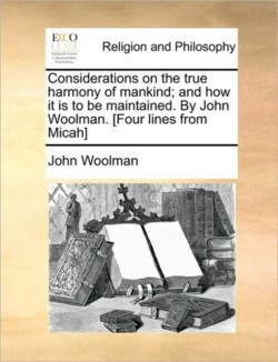 Considerations on the True Harmony of Mankind; And How It Is to Be Maintained. by John Woolman. [Four Lines from Micah]