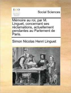 Mï¿½moire au roi, par M. Linguet, concernant ses rï¿½clamations, actuellement pendantes au Parlement de Paris.