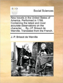 New Travels in the United States of America. Performed in 1788. Containing the Latest and Most Accurate Observations on the Character, ... by J.P. Brissot de Warville. Translated from the French.