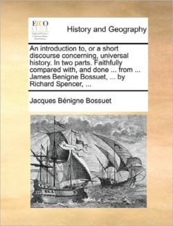 Introduction To, or a Short Discourse Concerning, Universal History. in Two Parts. Faithfully Compared With, and Done ... from ... James Benigne Bossuet, ... by Richard Spencer, ...