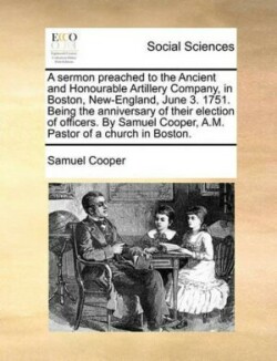 sermon preached to the Ancient and Honourable Artillery Company, in Boston, New-England, June 3. 1751. Being the anniversary of their election of officers. By Samuel Cooper, A.M. Pastor of a church in Boston.