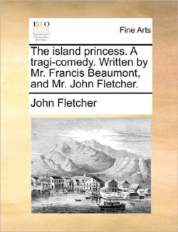 Island Princess. a Tragi-Comedy. Written by Mr. Francis Beaumont, and Mr. John Fletcher.