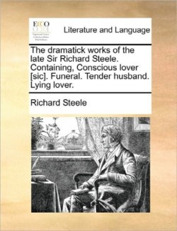 Dramatick Works of the Late Sir Richard Steele. Containing, Conscious Lover [Sic]. Funeral. Tender Husband. Lying Lover.