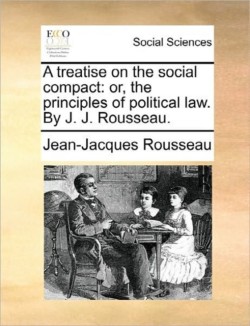 A Treatise on the Social Compact Or, the Principles of Political Law. by J. J. Rousseau.