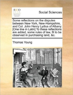 Some Reflections on the Disputes Between New-York, New-Hampshire, and Col. John Henry Lydius of Albany. [One Line in Latin] to These Reflections Are Added, Some Rules of Law, Fit to Be Observed in Purchasing Land, &C.