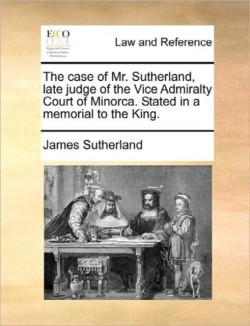 Case of Mr. Sutherland, Late Judge of the Vice Admiralty Court of Minorca. Stated in a Memorial to the King.