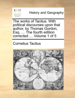 Works of Tacitus. with Political Discourses Upon That Author, by Thomas Gordon, Esq. ... the Fourth Edition Corrected ... Volume 1 of 5