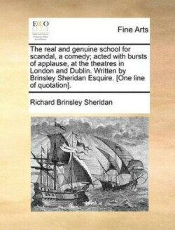 Real and Genuine School for Scandal, a Comedy; Acted with Bursts of Applause, at the Theatres in London and Dublin. Written by Brinsley Sheridan Esquire. [One Line of Quotation].