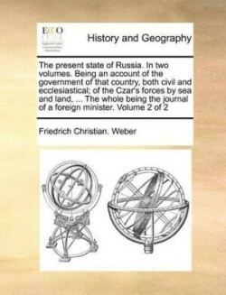 Present State of Russia. in Two Volumes. Being an Account of the Government of That Country, Both Civil and Ecclesiastical; Of the Czar's Forces by Sea and Land, ... the Whole Being the Journal of a Foreign Minister. Volume 2 of 2