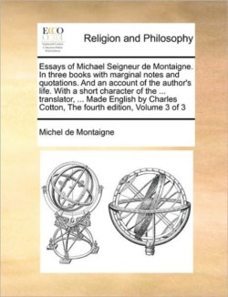 Essays of Michael Seigneur de Montaigne. In three books with marginal notes and quotations. And an account of the author's life. With a short character of the ... translator, ... Made English by Charles Cotton, The fourth edition, Volume 3 of 3