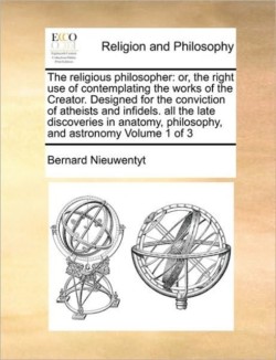 The religious philosopher: or, the right use of contemplating the works of the Creator. Designed for the conviction of atheists and infidels. all the