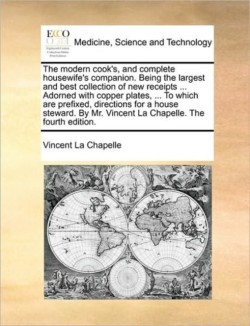 Modern Cook's, and Complete Housewife's Companion. Being the Largest and Best Collection of New Receipts ... Adorned with Copper Plates, ... to Which Are Prefixed, Directions for a House Steward. by Mr. Vincent La Chapelle. the Fourth Edition.