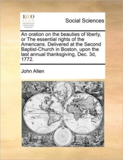 Oration on the Beauties of Liberty, or the Essential Rights of the Americans. Delivered at the Second Baptist-Church in Boston, Upon the Last Annual Thanksgiving, Dec. 3D, 1772.