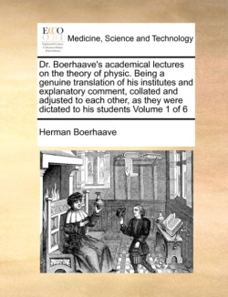 Dr. Boerhaave's Academical Lectures on the Theory of Physic. Being a Genuine Translation of His Institutes and Explanatory Comment, Collated and Adjusted to Each Other, as They Were Dictated to His Students Volume 1 of 6