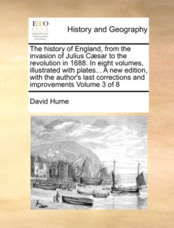 History of England, from the Invasion of Julius C]sar to the Revolution in 1688. in Eight Volumes, Illustrated with Plates... a New Edition, with the Author's Last Corrections and Improvements Volume 3 of 8