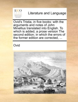 Ovid's Tristia, in Five Books With the Arguments and Notes of John Minellius Translated Into English. to Which Is Added, a Prose Version the Second Edition; In Which the Errors of the Former Edition Are Corrected, ...