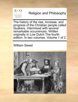 history of the rise, increase, and progress of the Christian people called Quakers. Intermixed with several remarkable occurrences. Written originally in Low Dutch The fourth edition. In two volumes. Volume 1 of 2