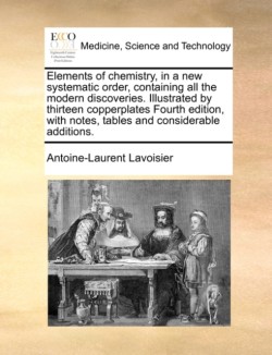 Elements of Chemistry, in a New Systematic Order, Containing All the Modern Discoveries. Illustrated by Thirteen Copperplates Fourth Edition, with Not