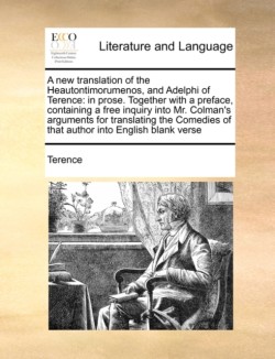 New Translation of the Heautontimorumenos, and Adelphi of Terence In Prose. Together with a Preface, Containing a Free Inquiry Into Mr. Colman's Arguments for Translating the Comedies of That Author Into English Blank Verse