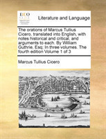 Orations of Marcus Tullius Cicero, Translated Into English, with Notes Historical and Critical, and Arguments to Each. by William Guthrie, Esq; In Three Volumes. the Fourth Edition Volume 1 of 3